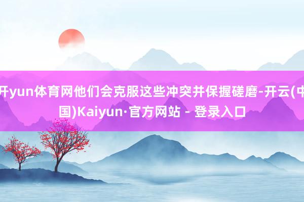 开yun体育网他们会克服这些冲突并保握磋磨-开云(中国)Kaiyun·官方网站 - 登录入口