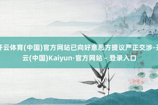 开云体育(中国)官方网站已向好意思方提议严正交涉-开云(中国)Kaiyun·官方网站 - 登录入口