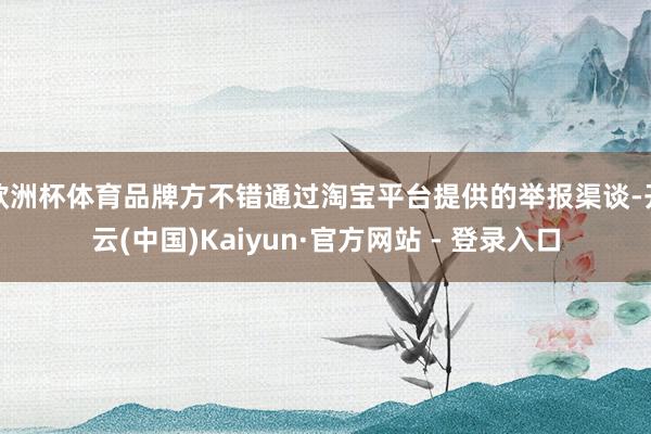 欧洲杯体育品牌方不错通过淘宝平台提供的举报渠谈-开云(中国)Kaiyun·官方网站 - 登录入口