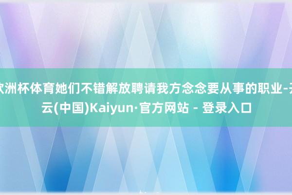 欧洲杯体育她们不错解放聘请我方念念要从事的职业-开云(中国)Kaiyun·官方网站 - 登录入口