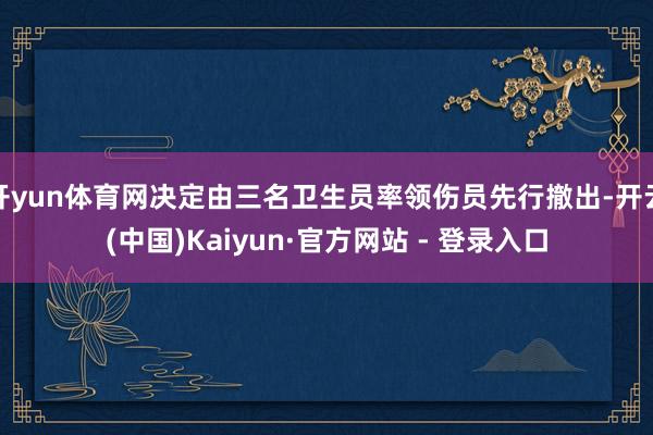 开yun体育网决定由三名卫生员率领伤员先行撤出-开云(中国)Kaiyun·官方网站 - 登录入口