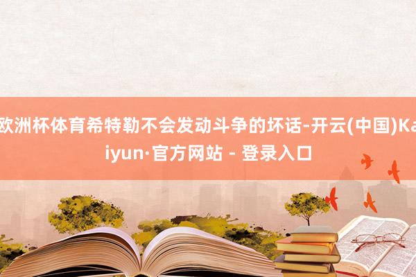 欧洲杯体育希特勒不会发动斗争的坏话-开云(中国)Kaiyun·官方网站 - 登录入口