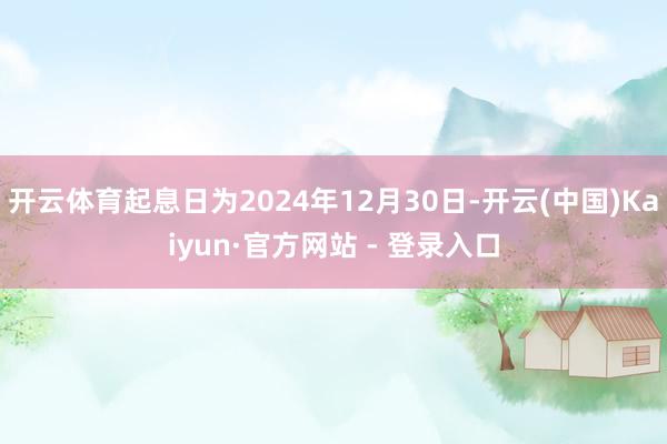 开云体育起息日为2024年12月30日-开云(中国)Kaiyun·官方网站 - 登录入口