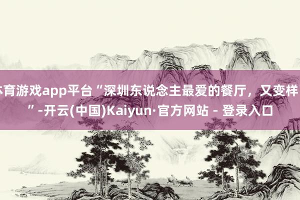 体育游戏app平台“深圳东说念主最爱的餐厅，又变样了”-开云(中国)Kaiyun·官方网站 - 登录入口