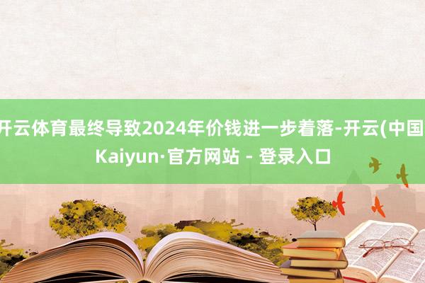 开云体育最终导致2024年价钱进一步着落-开云(中国)Kaiyun·官方网站 - 登录入口