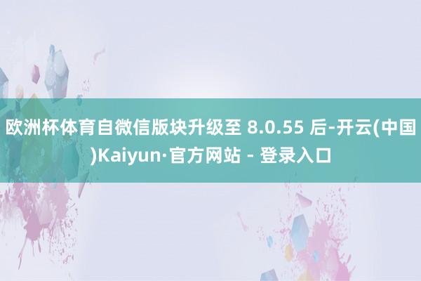 欧洲杯体育自微信版块升级至 8.0.55 后-开云(中国)Kaiyun·官方网站 - 登录入口