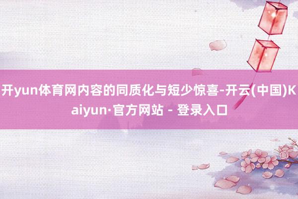 开yun体育网内容的同质化与短少惊喜-开云(中国)Kaiyun·官方网站 - 登录入口