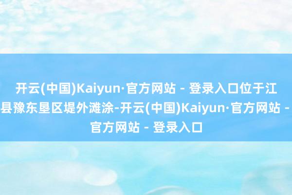 开云(中国)Kaiyun·官方网站 - 登录入口位于江苏省如东县豫东垦区堤外滩涂-开云(中国)Kaiyun·官方网站 - 登录入口