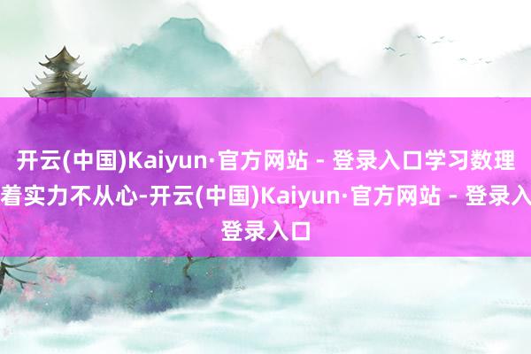 开云(中国)Kaiyun·官方网站 - 登录入口学习数理化着实力不从心-开云(中国)Kaiyun·官方网站 - 登录入口