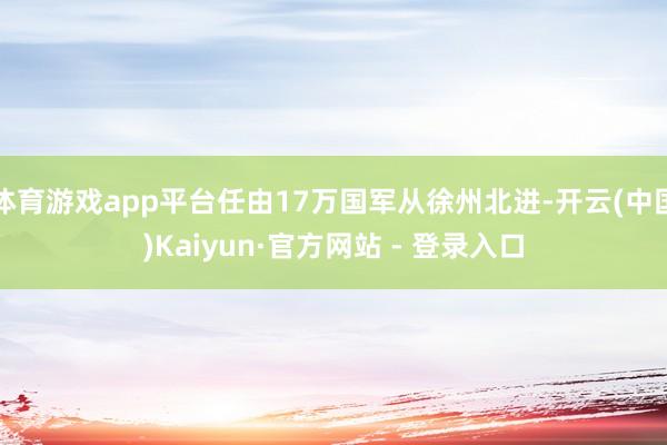 体育游戏app平台任由17万国军从徐州北进-开云(中国)Kaiyun·官方网站 - 登录入口