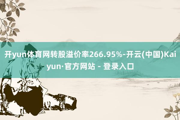 开yun体育网转股溢价率266.95%-开云(中国)Kaiyun·官方网站 - 登录入口