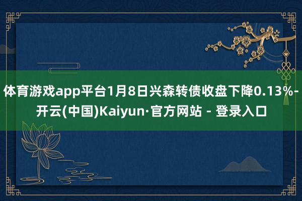 体育游戏app平台1月8日兴森转债收盘下降0.13%-开云(中国)Kaiyun·官方网站 - 登录入口