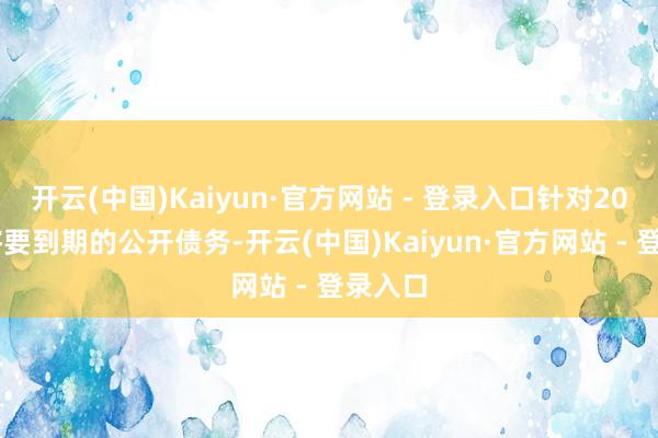 开云(中国)Kaiyun·官方网站 - 登录入口针对2025年将要到期的公开债务-开云(中国)Kaiyun·官方网站 - 登录入口