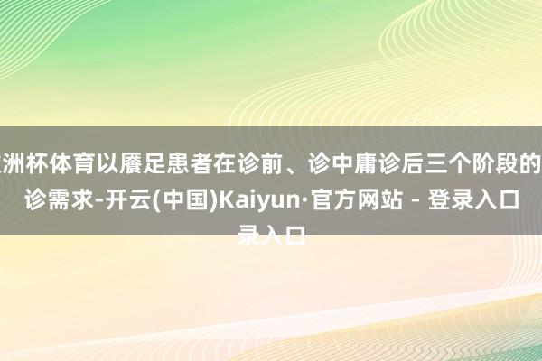 欧洲杯体育以餍足患者在诊前、诊中庸诊后三个阶段的问诊需求-开云(中国)Kaiyun·官方网站 - 登录入口