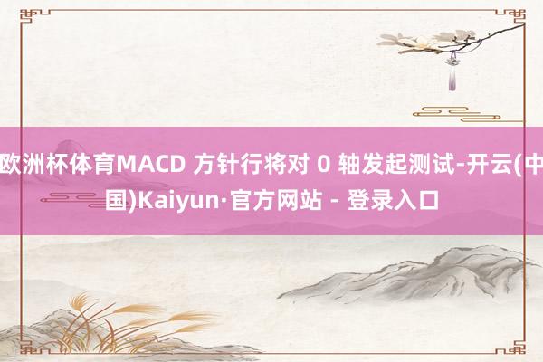 欧洲杯体育MACD 方针行将对 0 轴发起测试-开云(中国)Kaiyun·官方网站 - 登录入口