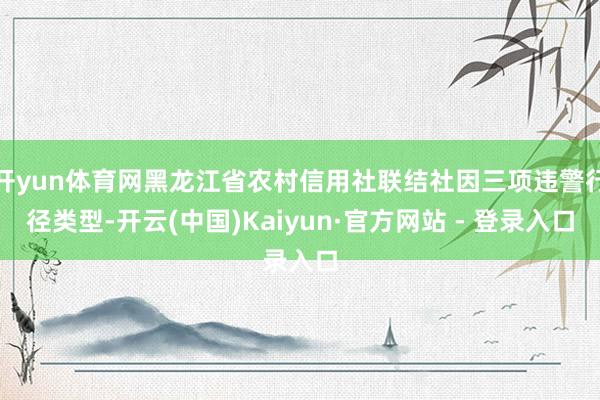 开yun体育网黑龙江省农村信用社联结社因三项违警行径类型-开云(中国)Kaiyun·官方网站 - 登录入口