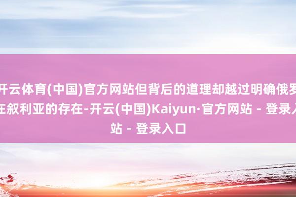 开云体育(中国)官方网站但背后的道理却越过明确俄罗斯在叙利亚的存在-开云(中国)Kaiyun·官方网站 - 登录入口