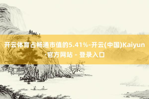 开云体育占畅通市值的5.41%-开云(中国)Kaiyun·官方网站 - 登录入口